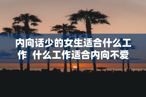 内向话少的女生适合什么工作 什么工作适合内向不爱说话的女生