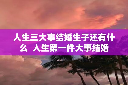 人生三大事结婚生子还有什么 人生第一件大事结婚