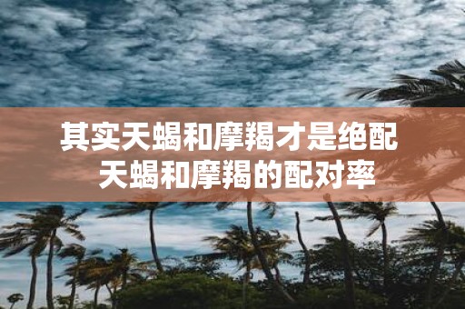 其实天蝎和摩羯才是绝配 天蝎和摩羯的配对率