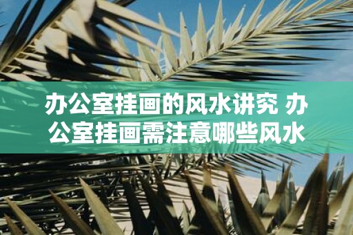 办公室挂画的风水讲究 办公室挂画需注意哪些风水