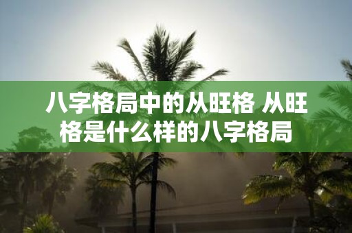 八字格局中的从旺格 从旺格是什么样的八字格局