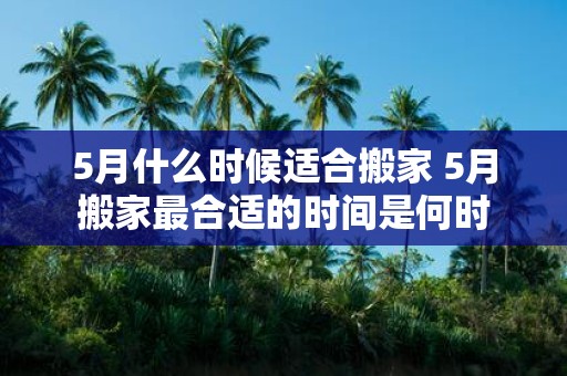5月什么时候适合搬家 5月搬家最合适的时间是何时