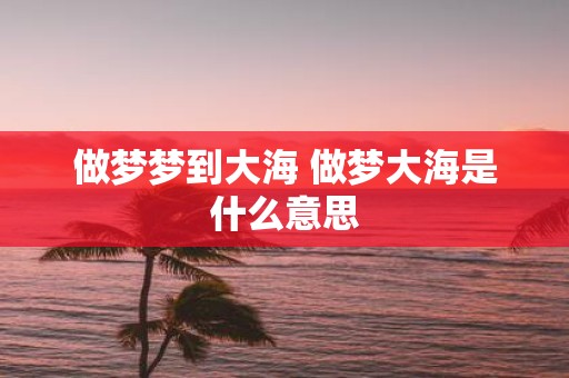 做梦梦到大海 做梦大海是什么意思
