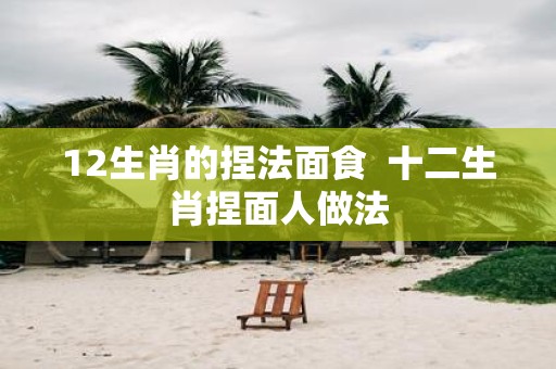 12生肖的捏法面食 十二生肖捏面人做法