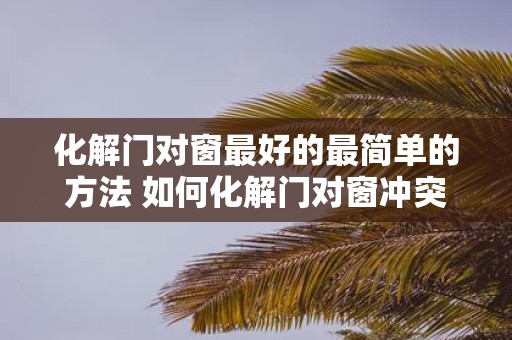 化解门对窗最好的最简单的方法 如何化解门对窗冲突