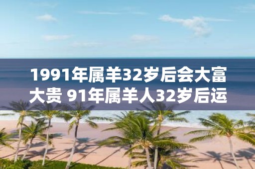 1991年属羊32岁后会大富大贵 91年属羊人32岁后运势