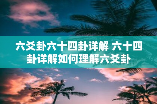 六爻卦六十四卦详解 六十四卦详解如何理解六爻卦