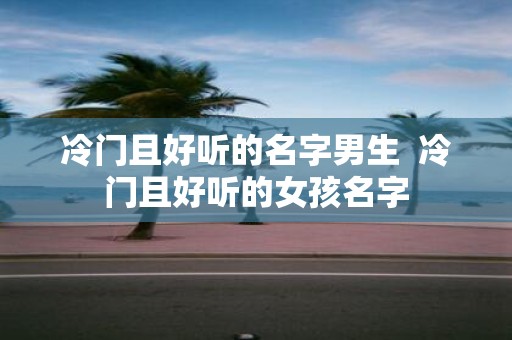 冷门且好听的名字男生 冷门且好听的女孩名字