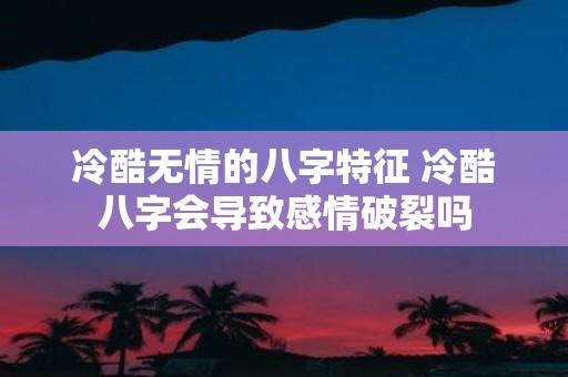冷酷无情的八字特征 冷酷八字会导致感情破裂吗