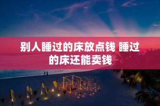别人睡过的床放点钱 睡过的床还能卖钱