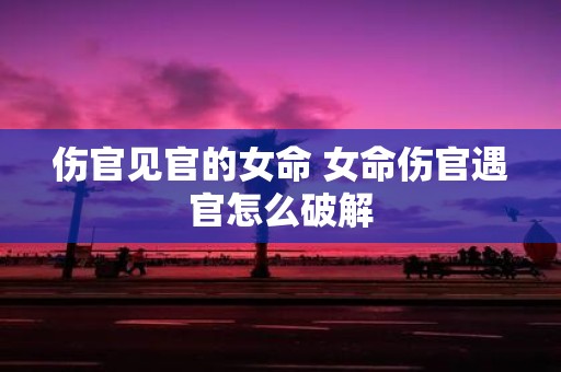 伤官见官的女命 女命伤官遇官怎么破解