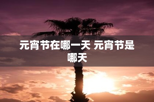 元宵节在哪一天 元宵节是哪天