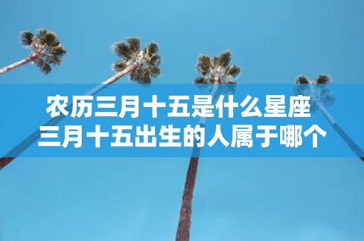 农历三月十五是什么星座 三月十五出生的人属于哪个星座