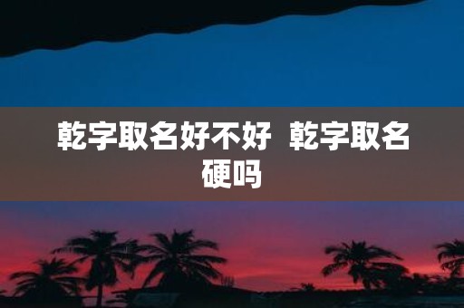 乾字取名好不好 乾字取名硬吗
