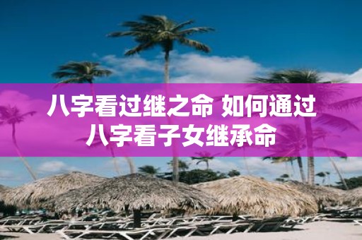 八字看过继之命 如何通过八字看子女继承命