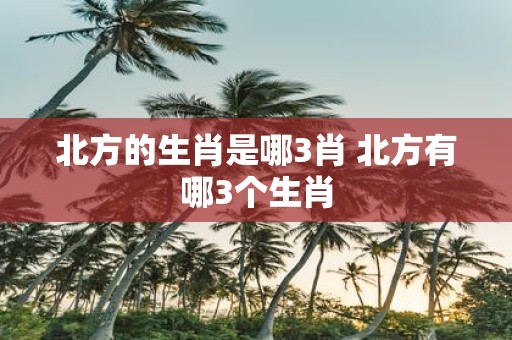 北方的生肖是哪3肖 北方有哪3个生肖