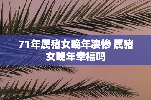 71年属猪女晚年凄惨 属猪女晚年幸福吗