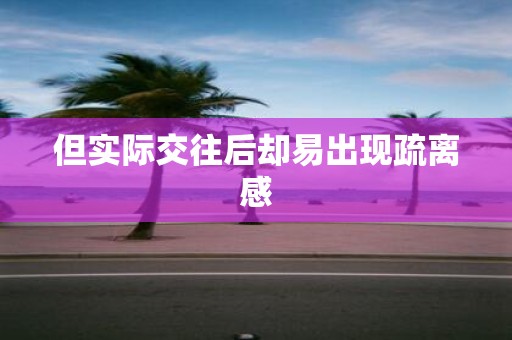 但实际交往后却易出现疏离感