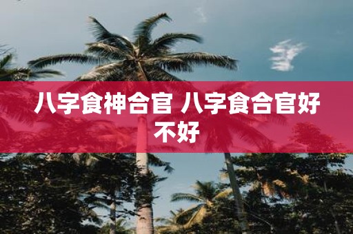 八字食神合官 八字食合官好不好