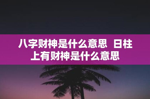 八字财神是什么意思 日柱上有财神是什么意思