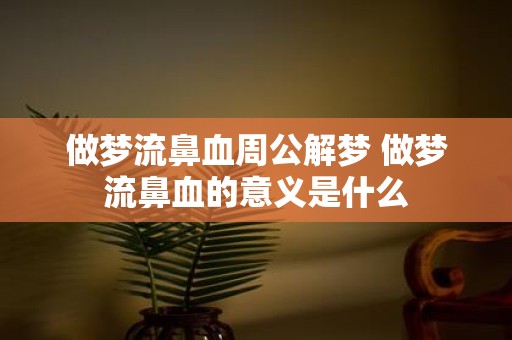 做梦流鼻血周公解梦 做梦流鼻血的意义是什么
