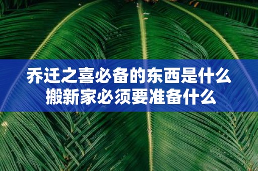 乔迁之喜必备的东西是什么 搬新家必须要准备什么