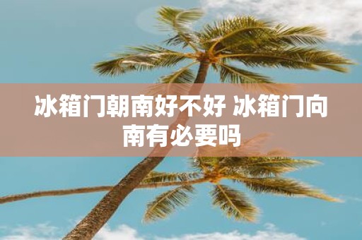 冰箱门朝南好不好 冰箱门向南有必要吗