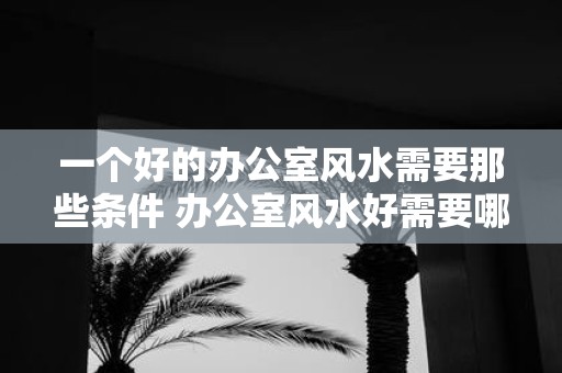 一个好的办公室风水需要那些条件 办公室风水好需要哪些条件