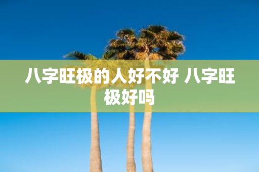 八字旺极的人好不好 八字旺极好吗