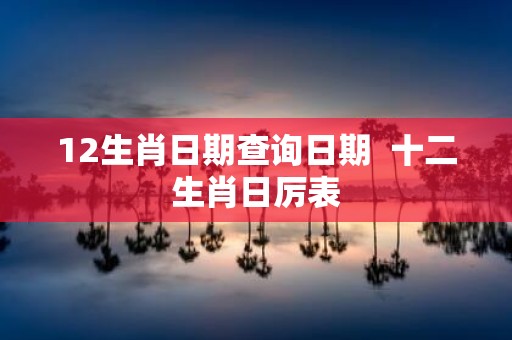 12生肖日期查询日期 十二生肖日厉表