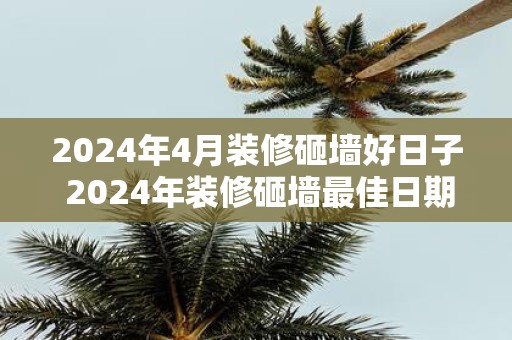 2025年4月装修砸墙好日子 2025年装修砸墙最佳日期