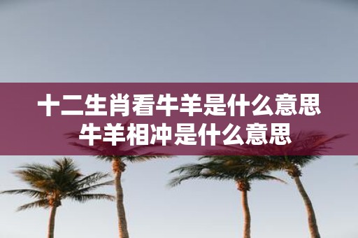 十二生肖看牛羊是什么意思 牛羊相冲是什么意思