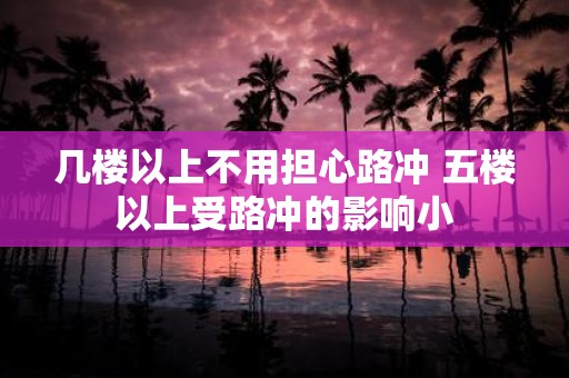 几楼以上不用担心路冲 五楼以上受路冲的影响小