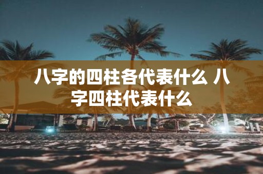 八字的四柱各代表什么 八字四柱代表什么
