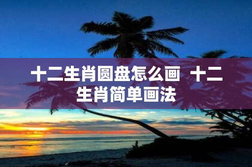十二生肖圆盘怎么画 十二生肖简单画法