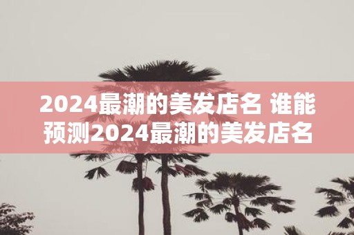 2025最潮的美发店名 谁能预测2025最潮的美发店名