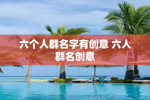 六个人群名字有创意 六人群名创意