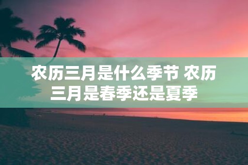 农历三月是什么季节 农历三月是春季还是夏季