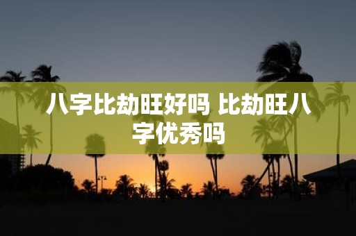 八字比劫旺好吗 比劫旺八字优秀吗