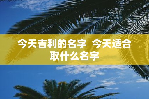 今天吉利的名字 今天适合取什么名字