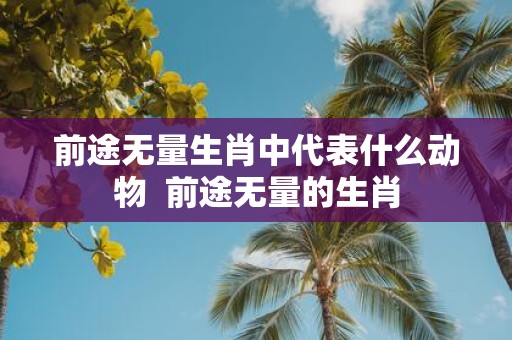 前途无量生肖中代表什么动物 前途无量的生肖