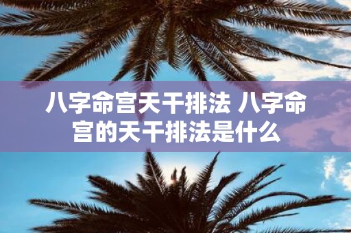 八字命宫天干排法 八字命宫的天干排法是什么