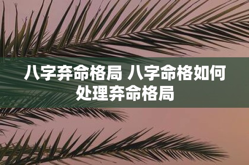八字弃命格局 八字命格如何处理弃命格局