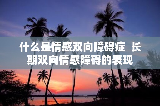 什么是情感双向障碍症 长期双向情感障碍的表现