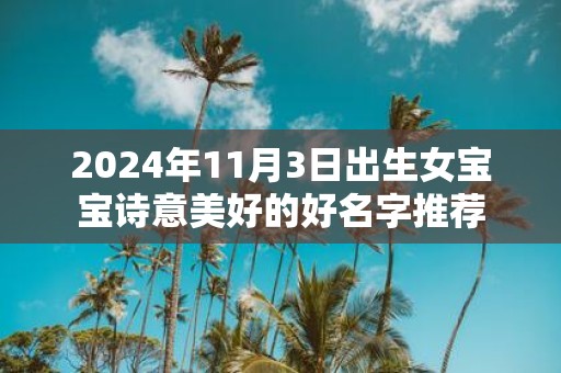 2025年11月3日出生女宝宝诗意美好的好名字推荐
