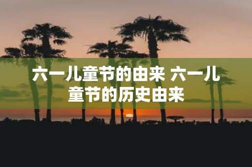 六一儿童节的由来 六一儿童节的历史由来