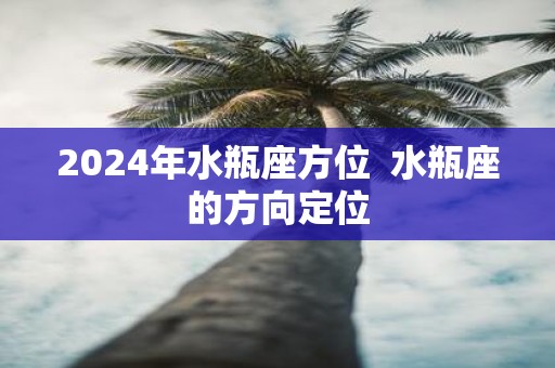 2025年水瓶座方位 水瓶座的方向定位