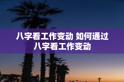 八字看工作变动 如何通过八字看工作变动