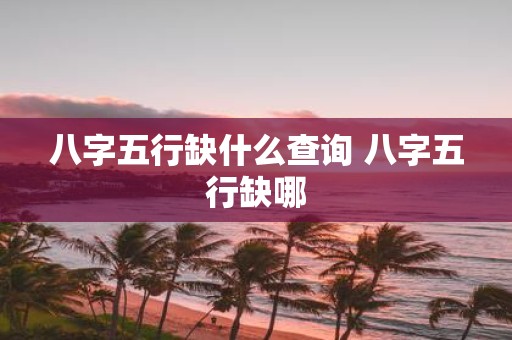 八字五行缺什么查询 八字五行缺哪