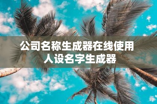 公司名称生成器在线使用 人设名字生成器